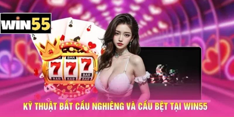 Bí Kíp Thắng Casino Win55 - Làm Chủ Bàn Cược Trực Tuyến 2 Kỹ thuật bắt cầu nghiêng và cầu bệt tại Win55