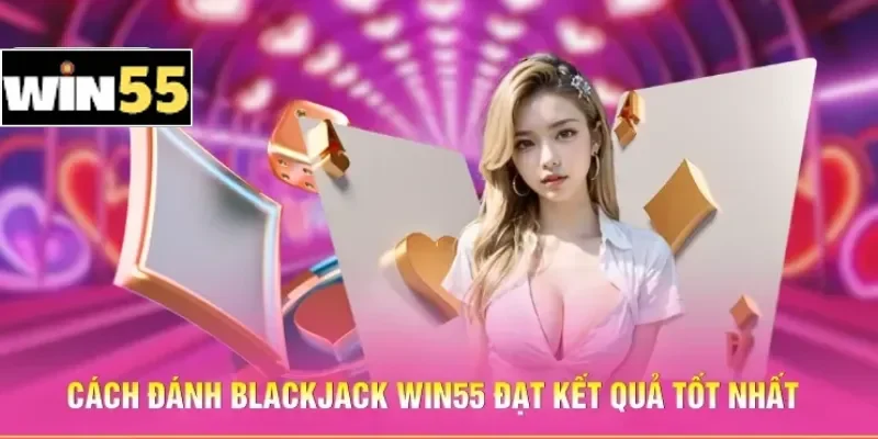 Cách đánh Blackjack Win55 đạt kết quả tốt nhất