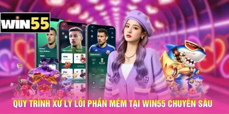 Quy trình xử lý lỗi phần mềm tại Win55 chuyên sâu
